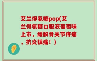 艾兰得氨糖pop(艾兰得氨糖口服液葡萄味上市，缓解骨关节疼痛，抗炎镇痛！)