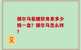健尔马氨糖软骨素多少钱一盒？健尔马怎么样？