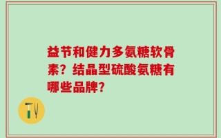 益节和健力多氨糖软骨素？结晶型硫酸氨糖有哪些品牌？