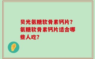 贝光氨糖软骨素钙片？氨糖软骨素钙片适合哪些人吃？