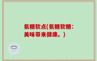 氨糖软点(氨糖软糖：美味带来健康。)