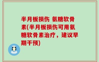 半月板损伤 氨糖软骨素(半月板损伤可用氨糖软骨素治疗，建议早期干预)