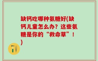 缺钙吃哪种氨糖好(缺钙儿童怎么办？这些氨糖是你的“救命草”！)