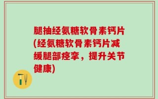 腿抽经氨糖软骨素钙片(经氨糖软骨素钙片减缓腿部痉挛，提升关节健康)