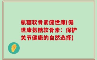 氨糖软骨素健世康(健世康氨糖软骨素：保护关节健康的自然选择)
