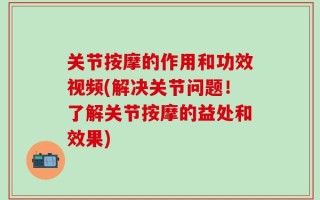 关节按摩的作用和功效视频(解决关节问题！了解关节按摩的益处和效果)