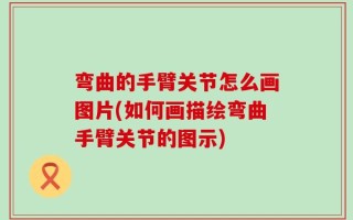 弯曲的手臂关节怎么画图片(如何画描绘弯曲手臂关节的图示)