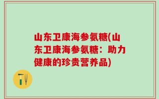 山东卫康海参氨糖(山东卫康海参氨糖：助力健康的珍贵营养品)