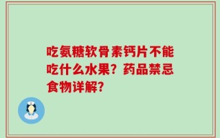 吃氨糖软骨素钙片不能吃什么水果？药品禁忌食物详解？