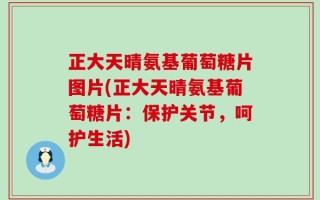 正大天晴氨基葡萄糖片图片(正大天晴氨基葡萄糖片：保护关节，呵护生活)