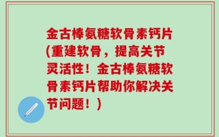 金古棒氨糖软骨素钙片(重建软骨，提高关节灵活性！金古棒氨糖软骨素钙片帮助你解决关节问题！)