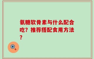 氨糖软骨素与什么配合吃？推荐搭配食用方法？