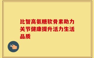 比智高氨糖软骨素助力关节健康提升活力生活品质