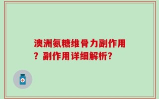 澳洲氨糖维骨力副作用？副作用详细解析？