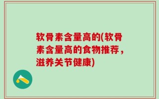 软骨素含量高的(软骨素含量高的食物推荐，滋养关节健康)