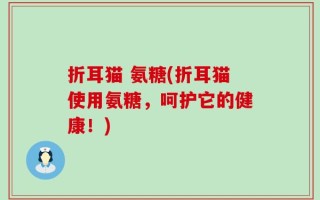折耳猫 氨糖(折耳猫使用氨糖，呵护它的健康！)