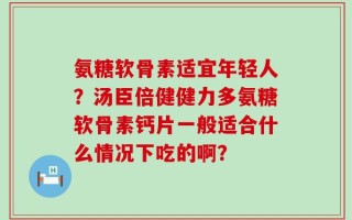 氨糖软骨素适宜年轻人？汤臣倍健健力多氨糖软骨素钙片一般适合什么情况下吃的啊？