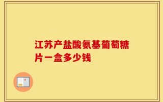 江苏产盐酸氨基葡萄糖片一盒多少钱