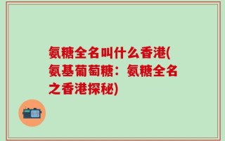 氨糖全名叫什么香港(氨基葡萄糖：氨糖全名之香港探秘)