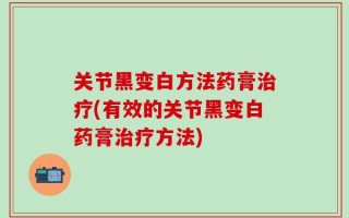 关节黑变白方法药膏治疗(有效的关节黑变白药膏治疗方法)