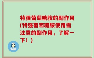 特强葡萄糖胺的副作用(特强葡萄糖胺使用需注意的副作用，了解一下！)