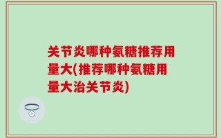 关节炎哪种氨糖推荐用量大(推荐哪种氨糖用量大治关节炎)