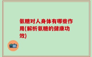 氨糖对人身体有哪些作用(解析氨糖的健康功效)