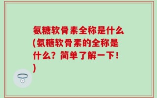 氨糖软骨素全称是什么(氨糖软骨素的全称是什么？简单了解一下！)