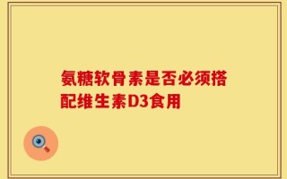 氨糖软骨素是否必须搭配维生素D3食用