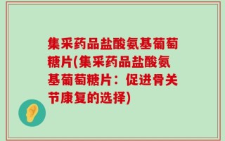 集采药品盐酸氨基葡萄糖片(集采药品盐酸氨基葡萄糖片：促进骨关节康复的选择)