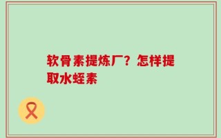 软骨素提炼厂？怎样提取水蛭素