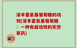 淫羊藿氨基葡萄糖的功效(淫羊藿氨基葡萄糖：一种有益功效的天然草药)