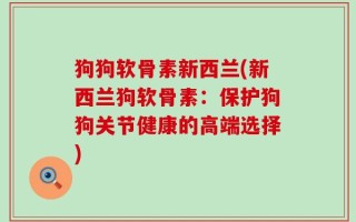 狗狗软骨素新西兰(新西兰狗软骨素：保护狗狗关节健康的高端选择)