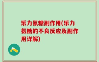 乐力氨糖副作用(乐力氨糖的不良反应及副作用详解)