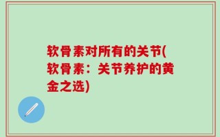 软骨素对所有的关节(软骨素：关节养护的黄金之选)