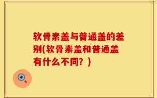 软骨素盖与普通盖的差别(软骨素盖和普通盖有什么不同？)