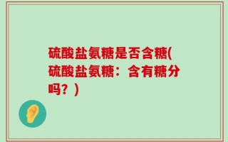 硫酸盐氨糖是否含糖(硫酸盐氨糖：含有糖分吗？)