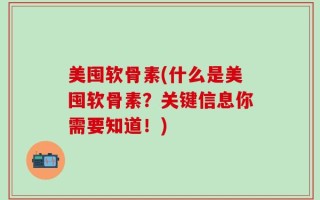 美囤软骨素(什么是美囤软骨素？关键信息你需要知道！)