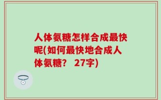 人体氨糖怎样合成最快呢(如何最快地合成人体氨糖？ 27字)