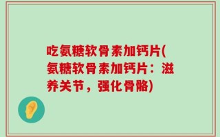 吃氨糖软骨素加钙片(氨糖软骨素加钙片：滋养关节，强化骨骼)