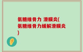 氨糖维骨力 滑膜炎(氨糖维骨力缓解滑膜炎)