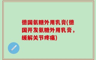 德国氨糖外用乳膏(德国开发氨糖外用乳膏，缓解关节疼痛)