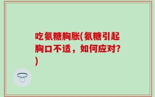 吃氨糖胸胀(氨糖引起胸口不适，如何应对？)