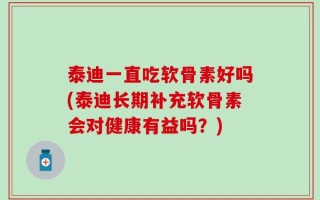 泰迪一直吃软骨素好吗(泰迪长期补充软骨素会对健康有益吗？)