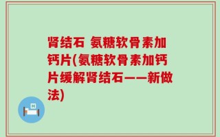 肾结石 氨糖软骨素加钙片(氨糖软骨素加钙片缓解肾结石——新做法)