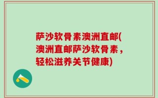 萨沙软骨素澳洲直邮(澳洲直邮萨沙软骨素，轻松滋养关节健康)