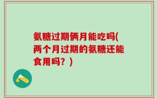 氨糖过期俩月能吃吗(两个月过期的氨糖还能食用吗？)