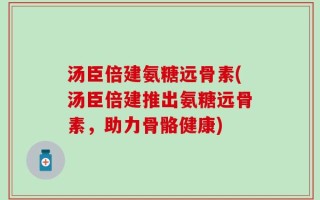 汤臣倍建氨糖远骨素(汤臣倍建推出氨糖远骨素，助力骨骼健康)