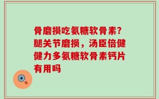 骨磨损吃氨糖软骨素？腿关节磨损，汤臣倍健健力多氨糖软骨素钙片有用吗