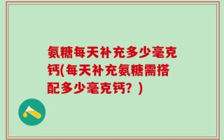 氨糖每天补充多少毫克钙(每天补充氨糖需搭配多少毫克钙？)
